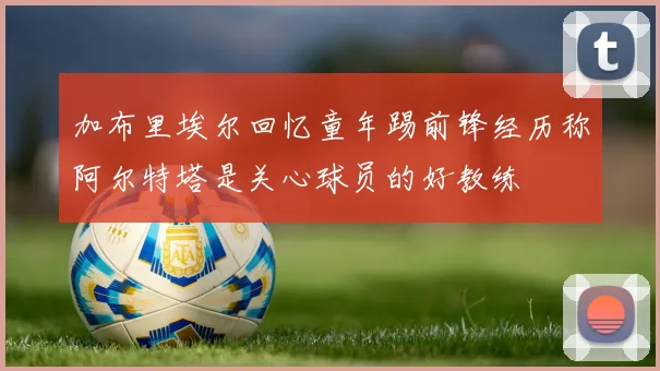 加布里埃尔回忆童年踢前锋经历称阿尔特塔是关心球员的好教练