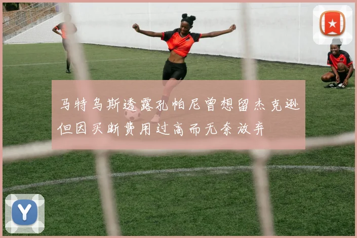 马特乌斯透露孔帕尼曾想留杰克逊但因买断费用过高而无奈放弃
