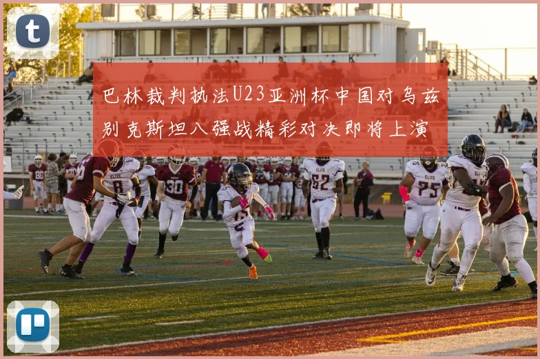巴林裁判执法U23亚洲杯中国对乌兹别克斯坦八强战精彩对决即将上演