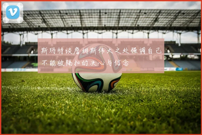 斯玛特谈詹姆斯伟大之处强调自己不能被隔扣的决心与信念