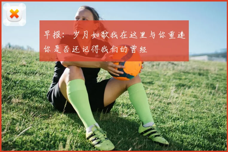 早报：岁月如歌我在这里与你重逢你是否还记得我们的曾经