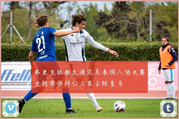 弗里克执教生涯完美表现八场决赛全胜带领拜仁三度击败皇马