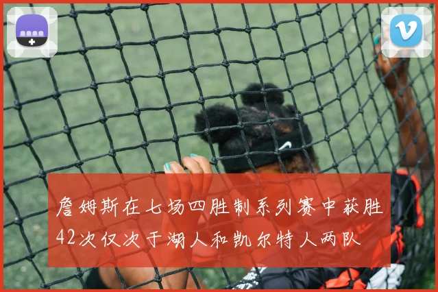 詹姆斯在七场四胜制系列赛中获胜42次仅次于湖人和凯尔特人两队