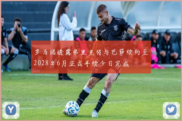 罗马诺透露弗里克将与巴萨续约至2028年6月正式手续今日完成