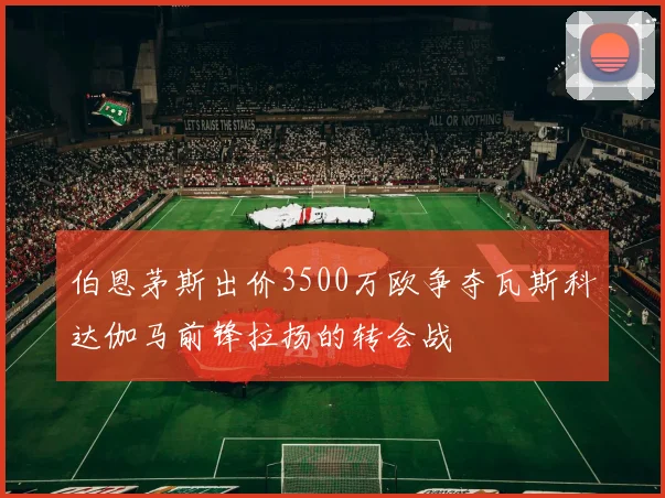 伯恩茅斯出价3500万欧争夺瓦斯科达伽马前锋拉扬的转会战