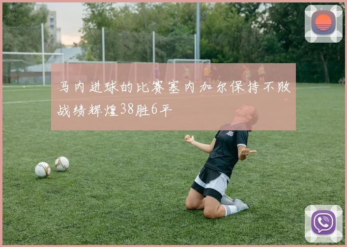马内进球的比赛塞内加尔保持不败战绩辉煌38胜6平