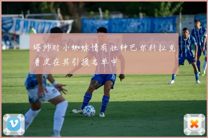塔帅对小蜘蛛情有独钟巴尔科拉克鲁皮在其引援名单中