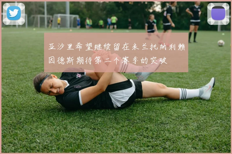 亚沙里希望继续留在米兰托纳利赖因德斯期待第二个赛季的突破