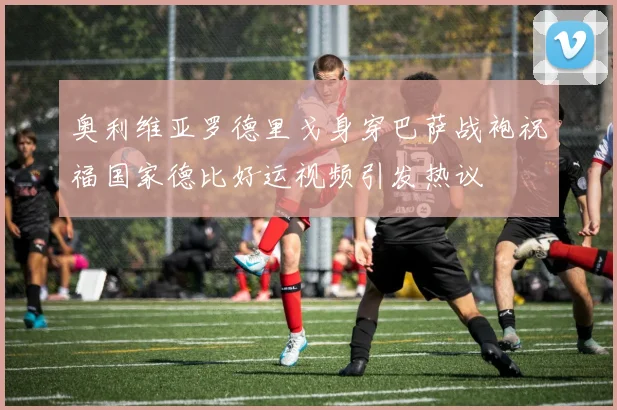 奥利维亚罗德里戈身穿巴萨战袍祝福国家德比好运视频引发热议