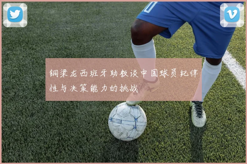 铜梁龙西班牙助教谈中国球员纪律性与决策能力的挑战