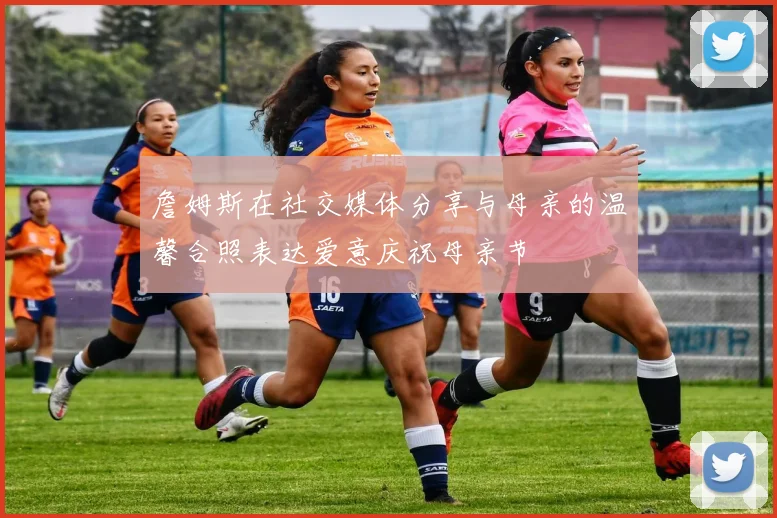 詹姆斯在社交媒体分享与母亲的温馨合照表达爱意庆祝母亲节