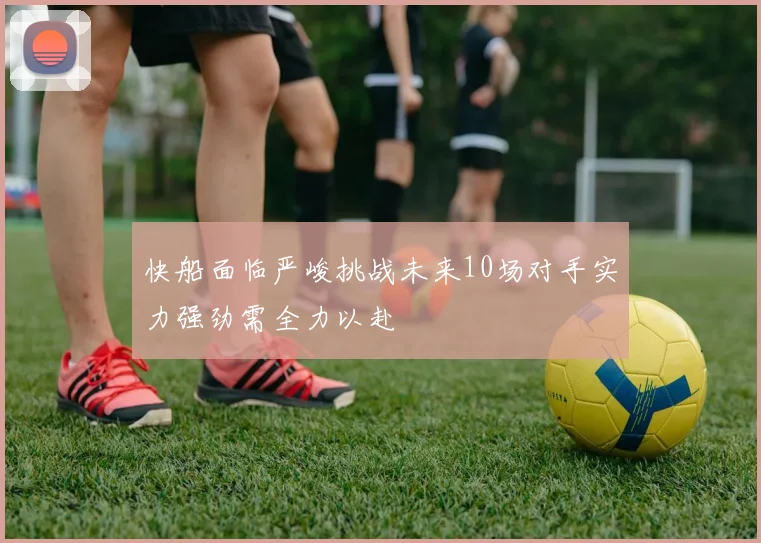 快船面临严峻挑战未来10场对手实力强劲需全力以赴